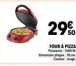 29  four à pizza puissance: 1600 w. dimension plaque: 30 cm.  couleur:rouge. 