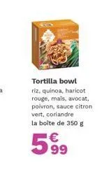 bol tortilla à 599€ : 350 g de riz, quinoa, haricots rouges, avocat, poivron, sauce citron vert et coriandre.