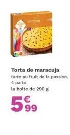 profitez de la promo: torta de maracuja - tarte au fruit de la passion - 4 parts - 290g - 5.99€.