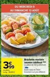 promo du 09 au 13 août : brochette marinière saumon cabillaud 130g à 30,60€. encomet à prix différent.