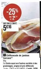 promo -25% : jambon serrano 80g à 5€16 par unité d'où 1kg à 73€75 ou 2 unités pour 64€50!