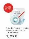 baisse deix  a  16. deviddie + bu adhesif invisible "monoprix  1,99 €  i 