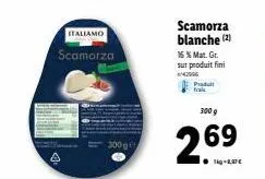 scamorza blanche italiamo - promo 2 pour 300g - mat. gr. 16% - 1kg à 1,37€.