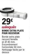 bonde extra plate wirquin à 29€ : raccord femelle en ø 40mm, encombrement horizontal 50mm, nettoyage facile par le dessus.
