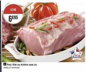 le kg  6€95  a porc filet ou échine sans os vendu x2 minimum  francais 