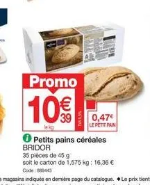 petits pains céréales bridor: promo 10€ le kg + 0,47€/u - 35 pains de 45g - 1,575kg - 16,36€ (code 889443).